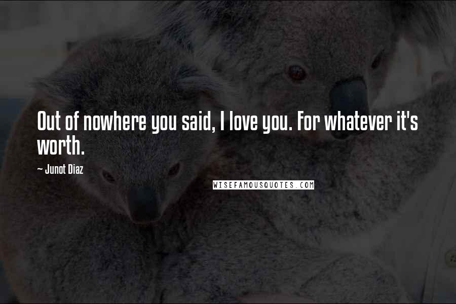 Junot Diaz Quotes: Out of nowhere you said, I love you. For whatever it's worth.