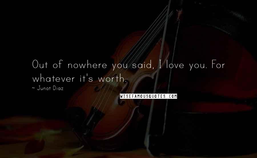 Junot Diaz Quotes: Out of nowhere you said, I love you. For whatever it's worth.