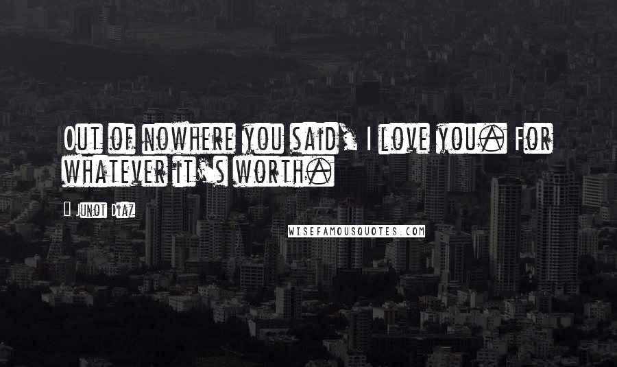 Junot Diaz Quotes: Out of nowhere you said, I love you. For whatever it's worth.