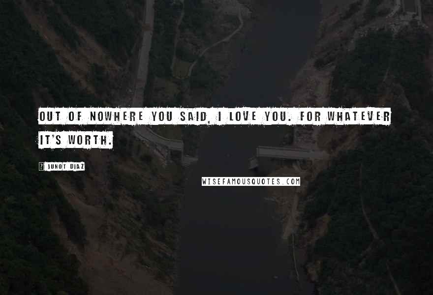 Junot Diaz Quotes: Out of nowhere you said, I love you. For whatever it's worth.