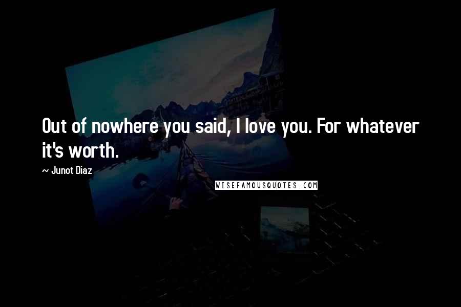 Junot Diaz Quotes: Out of nowhere you said, I love you. For whatever it's worth.