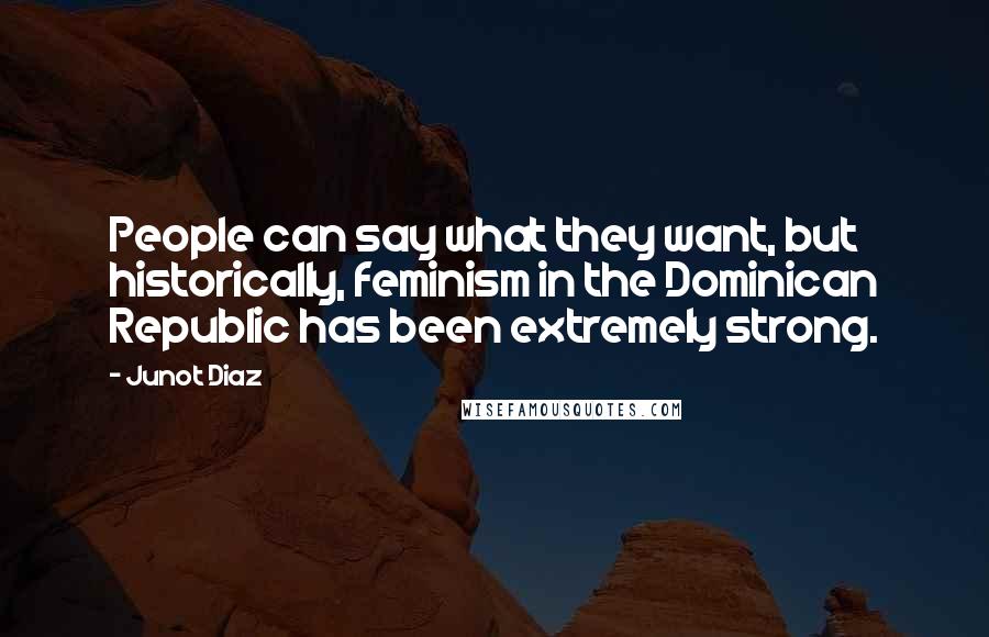 Junot Diaz Quotes: People can say what they want, but historically, feminism in the Dominican Republic has been extremely strong.