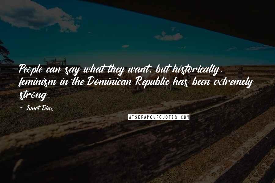 Junot Diaz Quotes: People can say what they want, but historically, feminism in the Dominican Republic has been extremely strong.