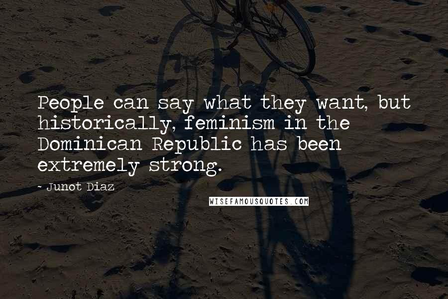 Junot Diaz Quotes: People can say what they want, but historically, feminism in the Dominican Republic has been extremely strong.
