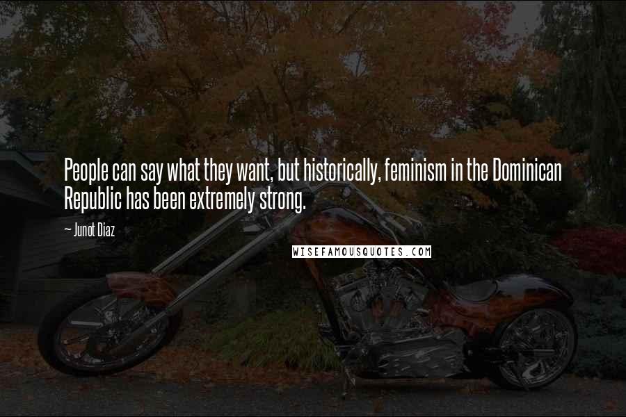 Junot Diaz Quotes: People can say what they want, but historically, feminism in the Dominican Republic has been extremely strong.