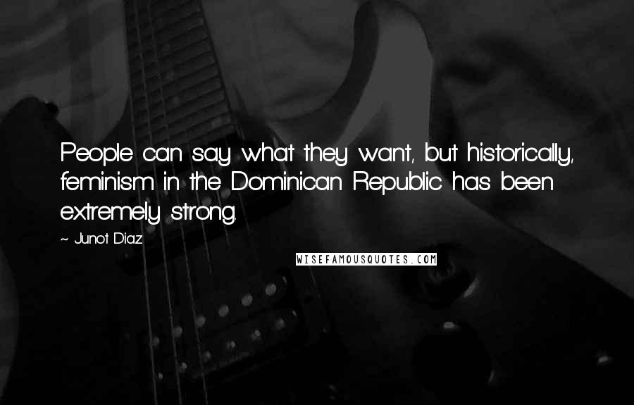 Junot Diaz Quotes: People can say what they want, but historically, feminism in the Dominican Republic has been extremely strong.