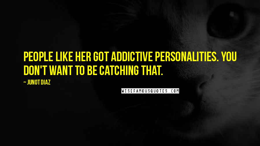 Junot Diaz Quotes: People like her got addictive personalities. You don't want to be catching that.