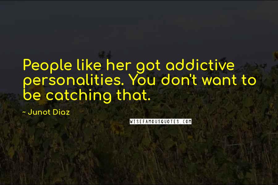 Junot Diaz Quotes: People like her got addictive personalities. You don't want to be catching that.
