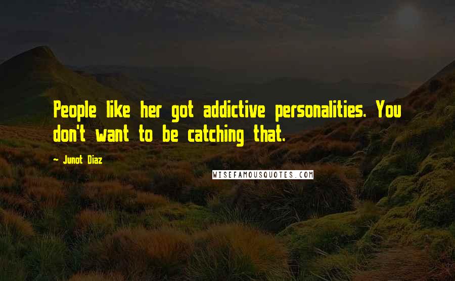 Junot Diaz Quotes: People like her got addictive personalities. You don't want to be catching that.