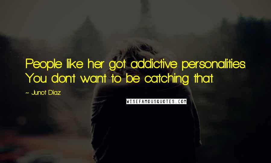 Junot Diaz Quotes: People like her got addictive personalities. You don't want to be catching that.
