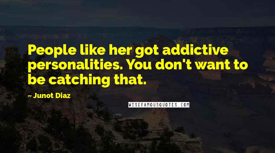 Junot Diaz Quotes: People like her got addictive personalities. You don't want to be catching that.