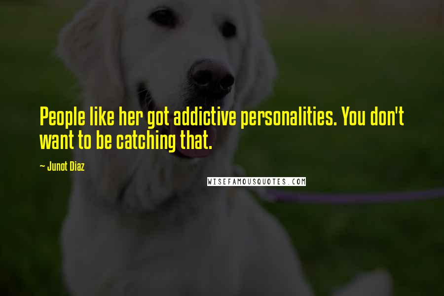 Junot Diaz Quotes: People like her got addictive personalities. You don't want to be catching that.