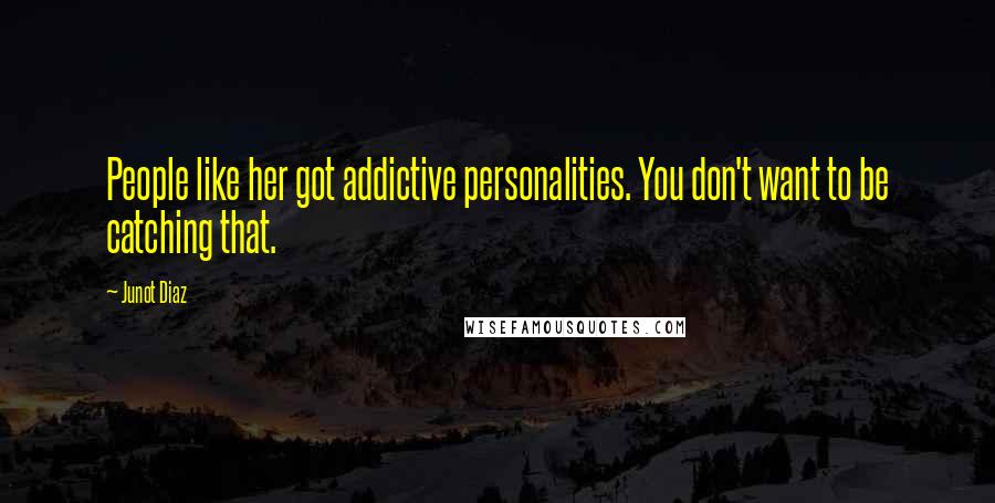 Junot Diaz Quotes: People like her got addictive personalities. You don't want to be catching that.