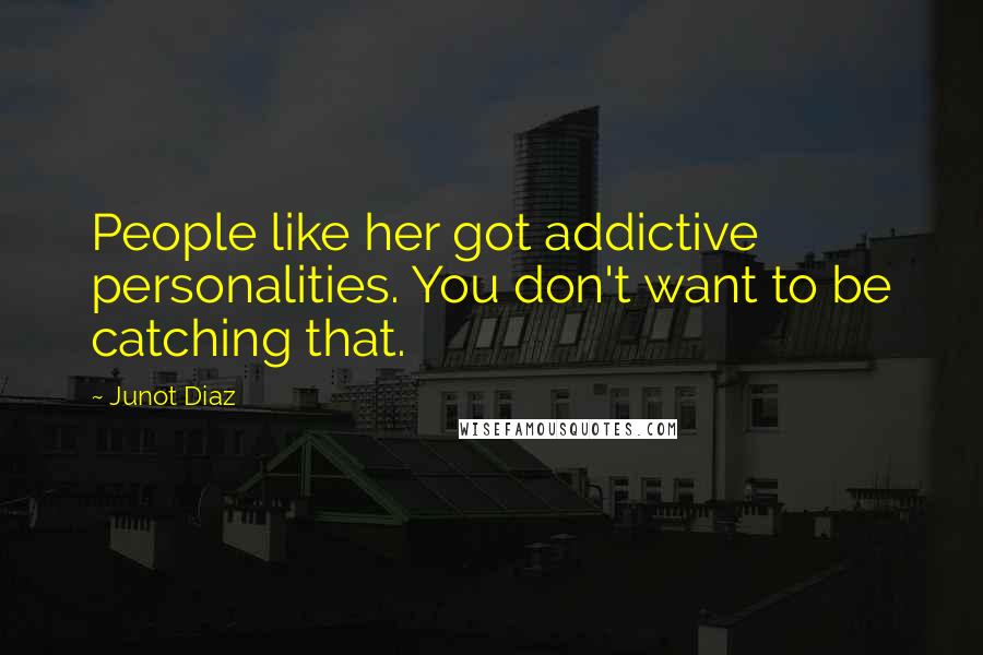 Junot Diaz Quotes: People like her got addictive personalities. You don't want to be catching that.