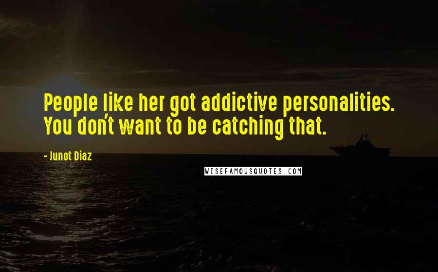 Junot Diaz Quotes: People like her got addictive personalities. You don't want to be catching that.