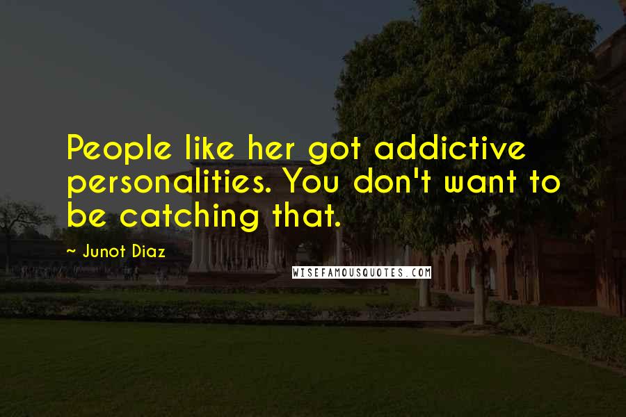 Junot Diaz Quotes: People like her got addictive personalities. You don't want to be catching that.