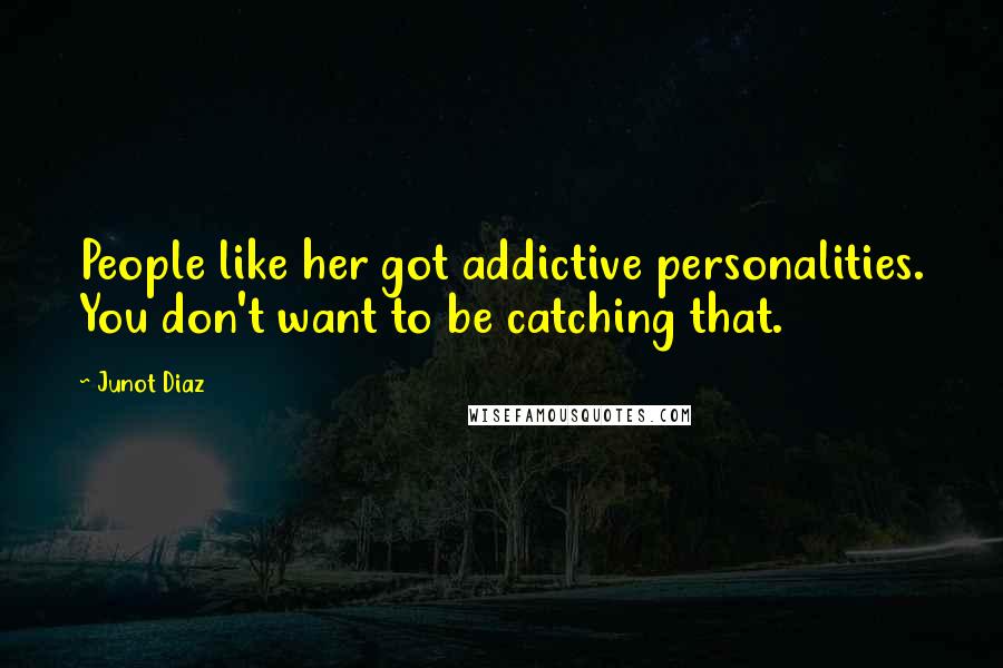Junot Diaz Quotes: People like her got addictive personalities. You don't want to be catching that.