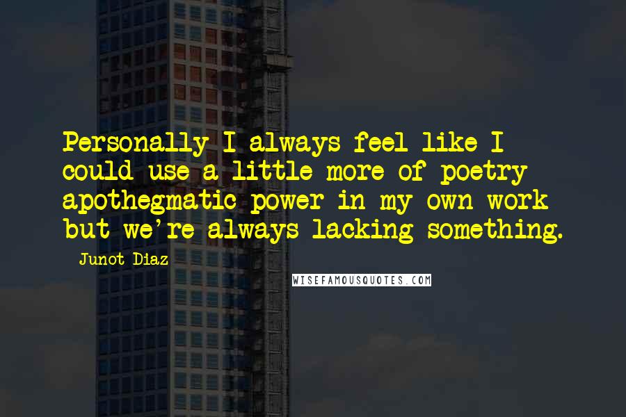 Junot Diaz Quotes: Personally I always feel like I could use a little more of poetry apothegmatic power in my own work but we're always lacking something.