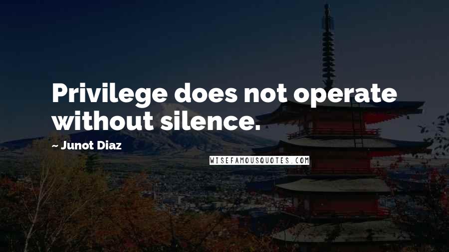 Junot Diaz Quotes: Privilege does not operate without silence.