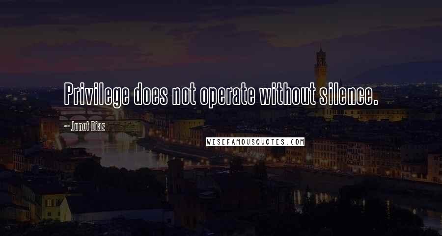 Junot Diaz Quotes: Privilege does not operate without silence.