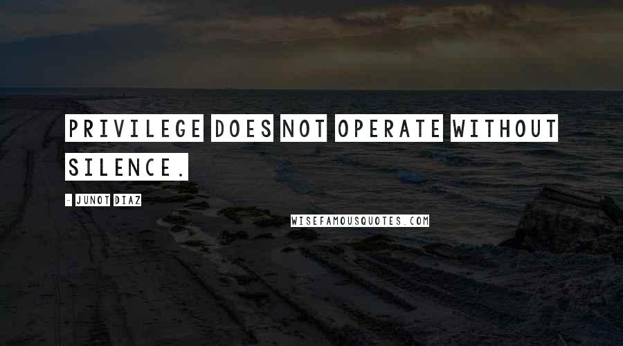 Junot Diaz Quotes: Privilege does not operate without silence.