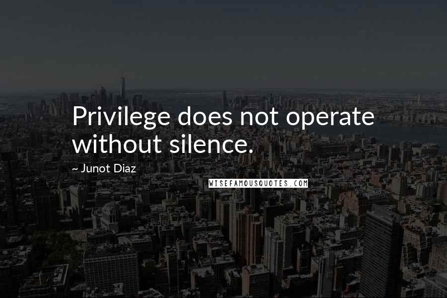 Junot Diaz Quotes: Privilege does not operate without silence.