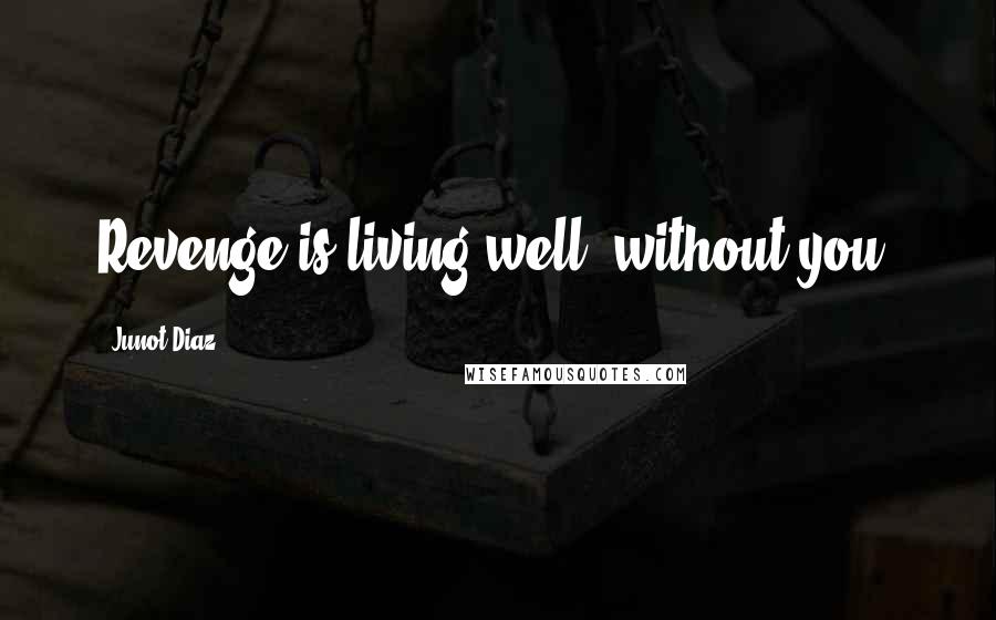 Junot Diaz Quotes: Revenge is living well, without you.