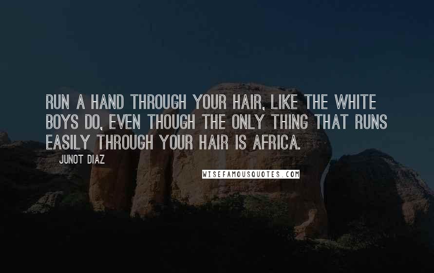 Junot Diaz Quotes: Run a hand through your hair, like the white boys do, even though the only thing that runs easily through your hair is Africa.