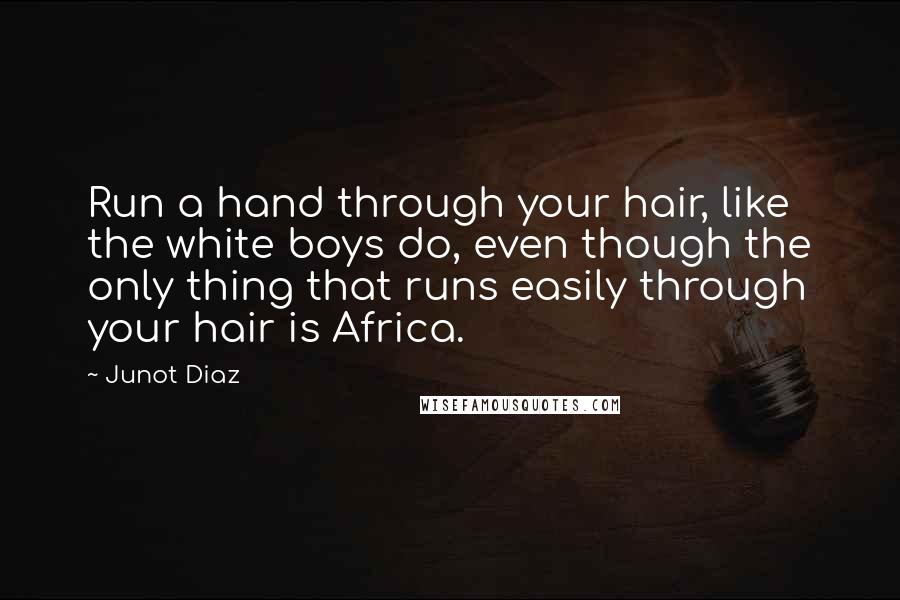 Junot Diaz Quotes: Run a hand through your hair, like the white boys do, even though the only thing that runs easily through your hair is Africa.