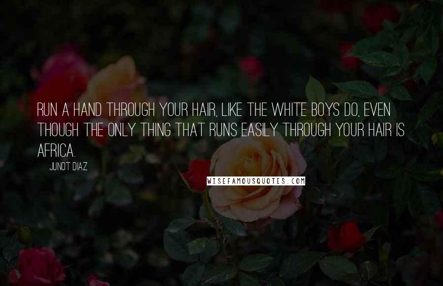 Junot Diaz Quotes: Run a hand through your hair, like the white boys do, even though the only thing that runs easily through your hair is Africa.