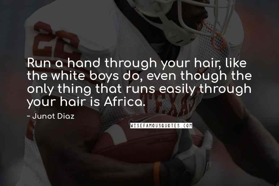 Junot Diaz Quotes: Run a hand through your hair, like the white boys do, even though the only thing that runs easily through your hair is Africa.