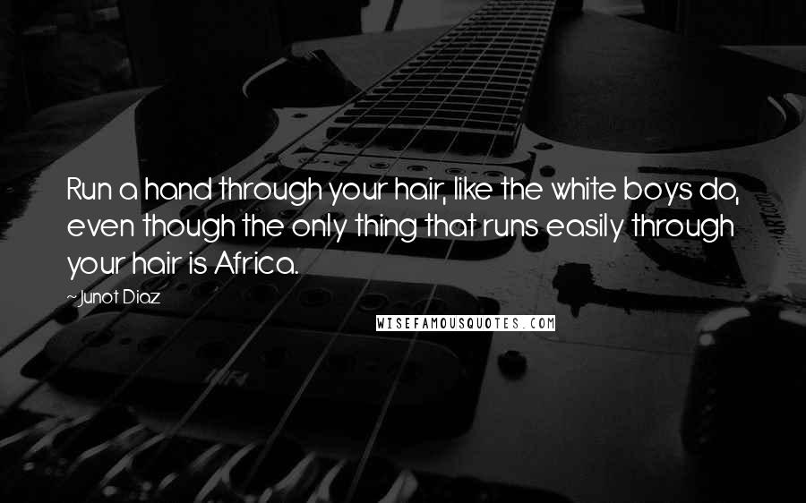 Junot Diaz Quotes: Run a hand through your hair, like the white boys do, even though the only thing that runs easily through your hair is Africa.