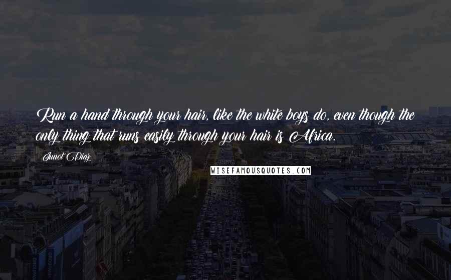 Junot Diaz Quotes: Run a hand through your hair, like the white boys do, even though the only thing that runs easily through your hair is Africa.