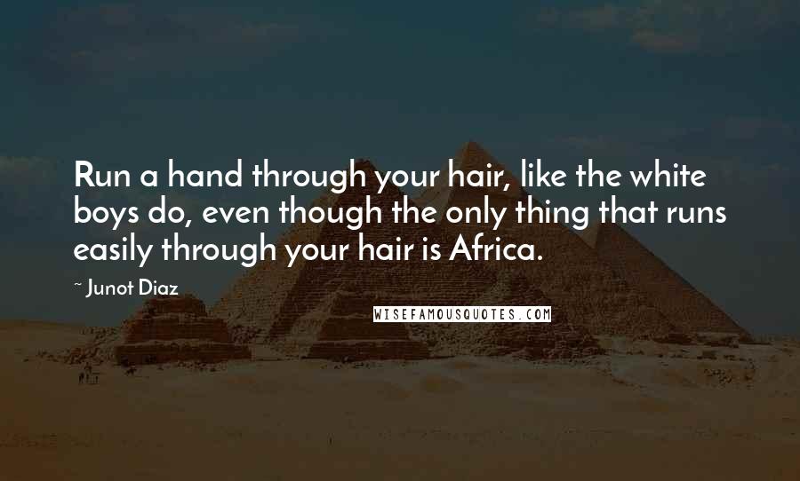 Junot Diaz Quotes: Run a hand through your hair, like the white boys do, even though the only thing that runs easily through your hair is Africa.