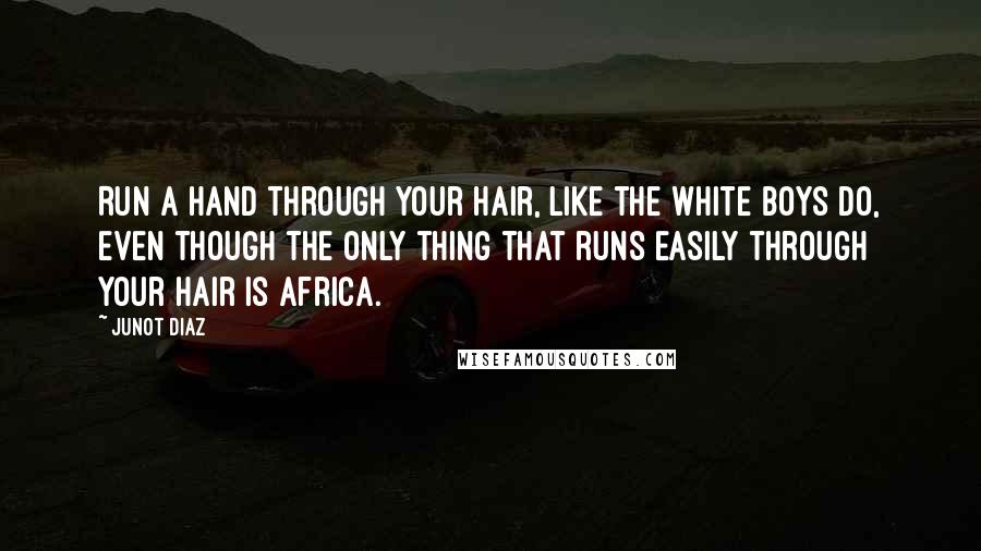 Junot Diaz Quotes: Run a hand through your hair, like the white boys do, even though the only thing that runs easily through your hair is Africa.