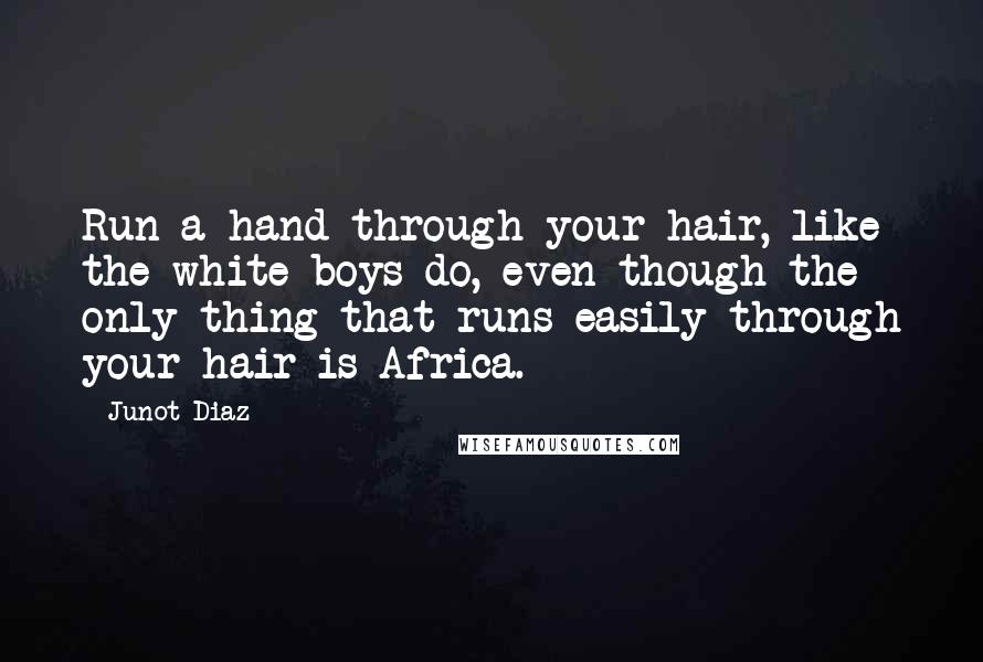 Junot Diaz Quotes: Run a hand through your hair, like the white boys do, even though the only thing that runs easily through your hair is Africa.