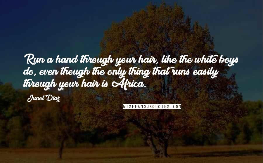 Junot Diaz Quotes: Run a hand through your hair, like the white boys do, even though the only thing that runs easily through your hair is Africa.