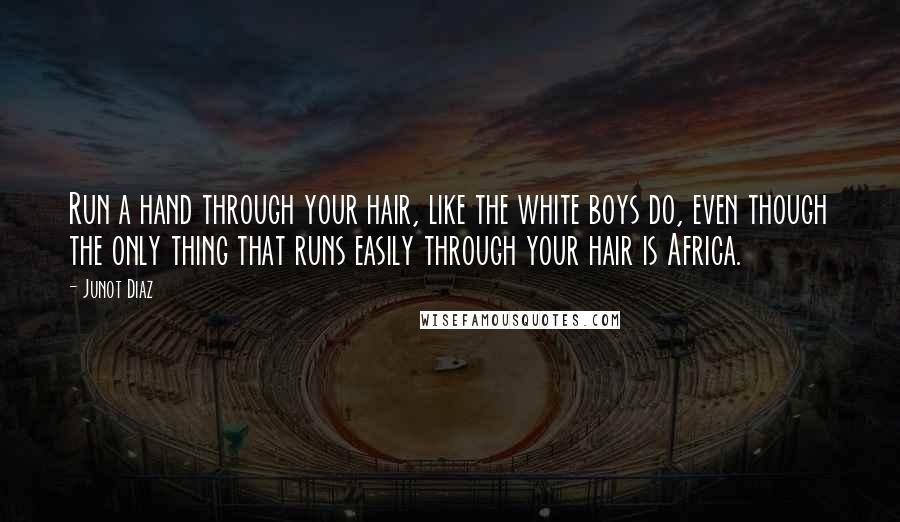 Junot Diaz Quotes: Run a hand through your hair, like the white boys do, even though the only thing that runs easily through your hair is Africa.