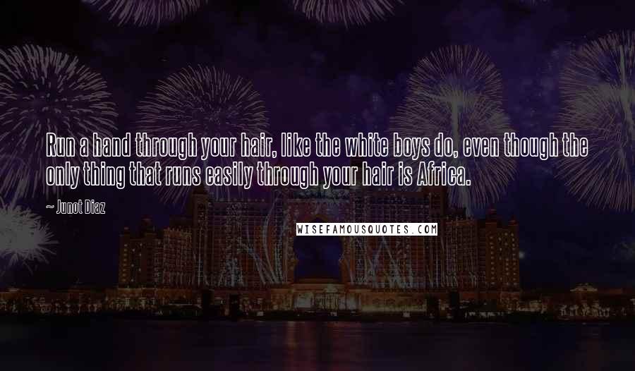 Junot Diaz Quotes: Run a hand through your hair, like the white boys do, even though the only thing that runs easily through your hair is Africa.