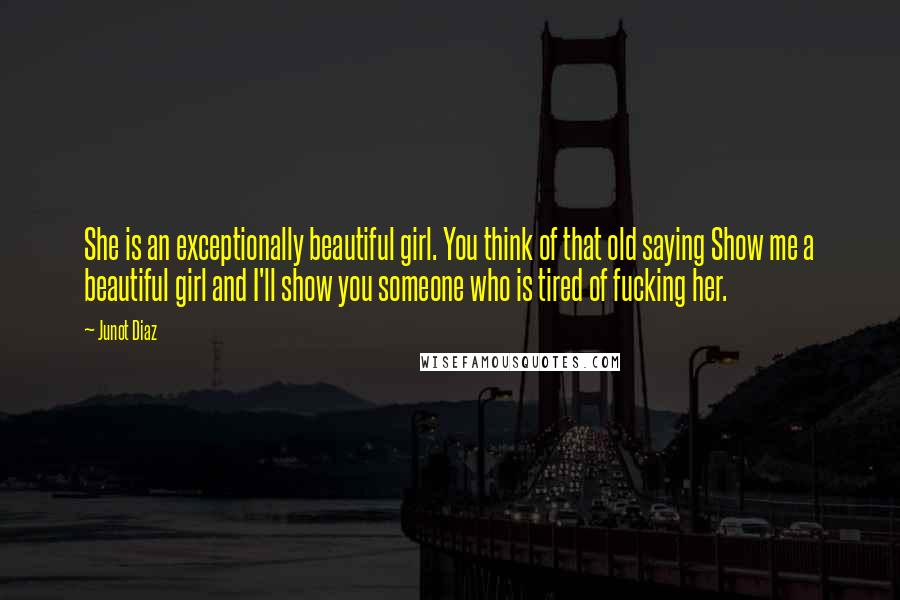 Junot Diaz Quotes: She is an exceptionally beautiful girl. You think of that old saying Show me a beautiful girl and I'll show you someone who is tired of fucking her.