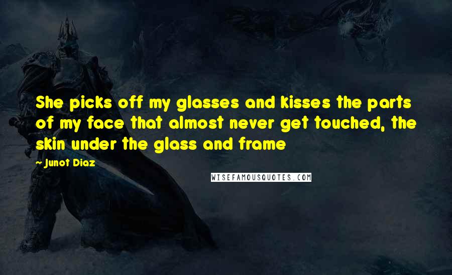 Junot Diaz Quotes: She picks off my glasses and kisses the parts of my face that almost never get touched, the skin under the glass and frame