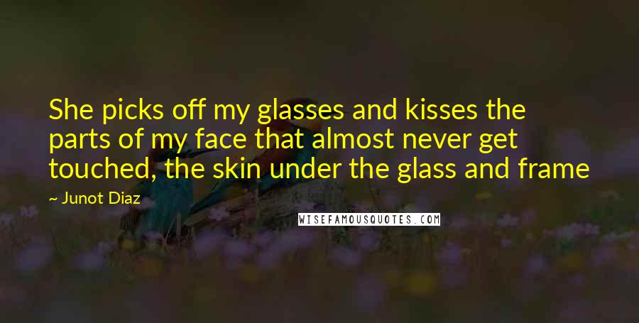 Junot Diaz Quotes: She picks off my glasses and kisses the parts of my face that almost never get touched, the skin under the glass and frame