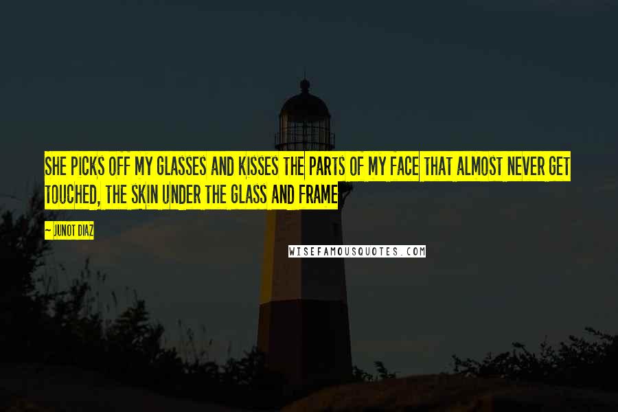Junot Diaz Quotes: She picks off my glasses and kisses the parts of my face that almost never get touched, the skin under the glass and frame