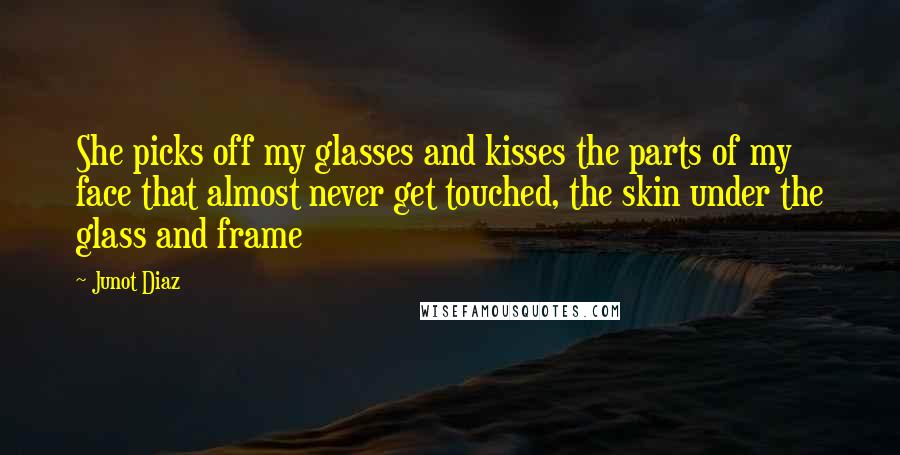 Junot Diaz Quotes: She picks off my glasses and kisses the parts of my face that almost never get touched, the skin under the glass and frame