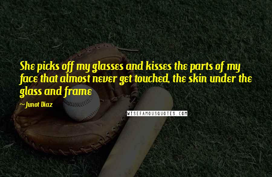 Junot Diaz Quotes: She picks off my glasses and kisses the parts of my face that almost never get touched, the skin under the glass and frame