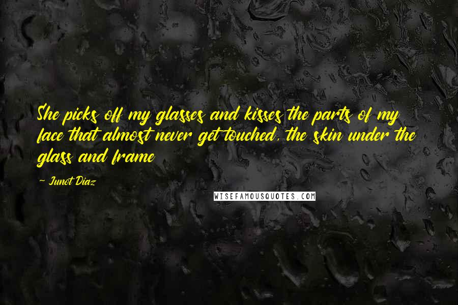 Junot Diaz Quotes: She picks off my glasses and kisses the parts of my face that almost never get touched, the skin under the glass and frame