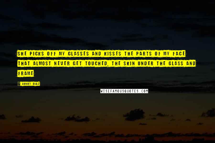 Junot Diaz Quotes: She picks off my glasses and kisses the parts of my face that almost never get touched, the skin under the glass and frame