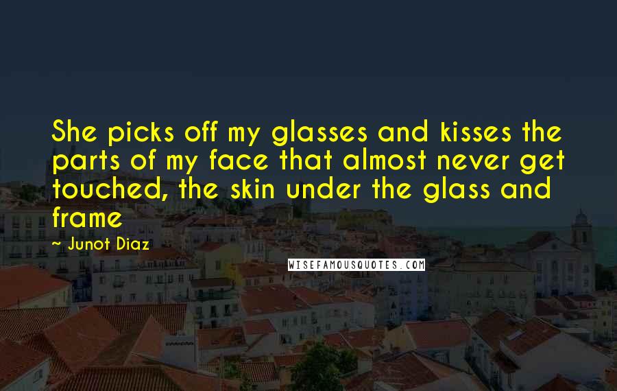 Junot Diaz Quotes: She picks off my glasses and kisses the parts of my face that almost never get touched, the skin under the glass and frame