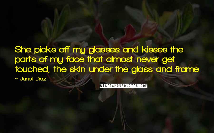 Junot Diaz Quotes: She picks off my glasses and kisses the parts of my face that almost never get touched, the skin under the glass and frame