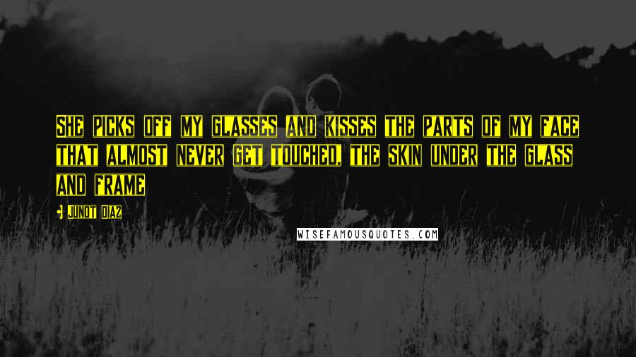 Junot Diaz Quotes: She picks off my glasses and kisses the parts of my face that almost never get touched, the skin under the glass and frame